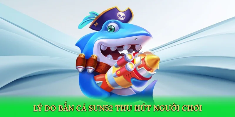 Lý do bắn cá Sun52 thu hút người chơi